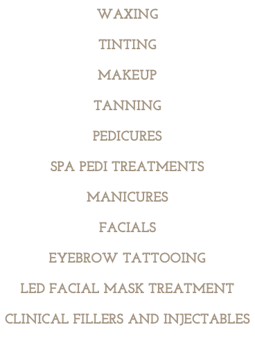 Waxing Tinting Makeup Tanning pedicures Spa Pedi Treatments Manicures Facials Eyebrow tattooing LED Facial Mask Treatment Clinical fillers and injectables